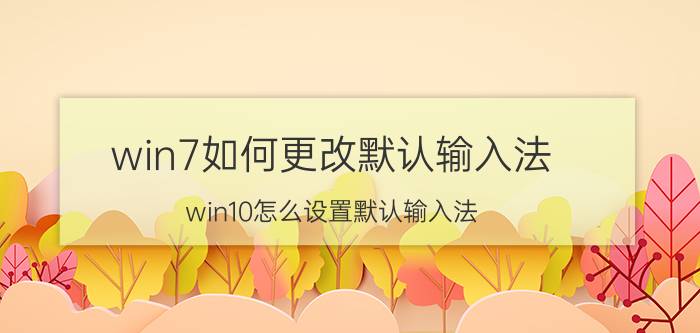 win7如何更改默认输入法 win10怎么设置默认输入法？